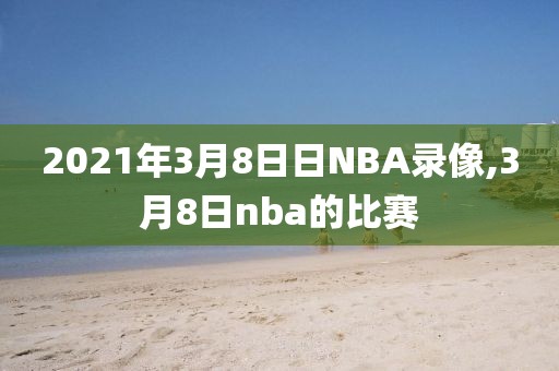 2021年3月8日日NBA录像,3月8日nba的比赛