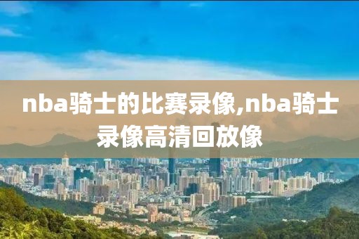 nba骑士的比赛录像,nba骑士录像高清回放像
