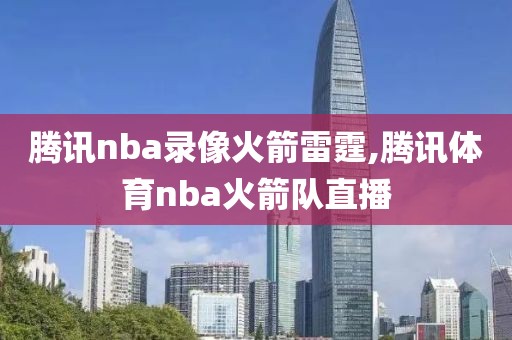 腾讯nba录像火箭雷霆,腾讯体育nba火箭队直播