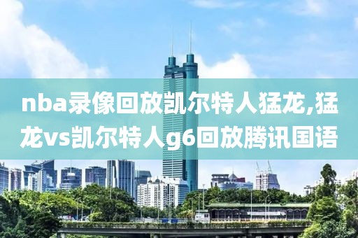 nba录像回放凯尔特人猛龙,猛龙vs凯尔特人g6回放腾讯国语