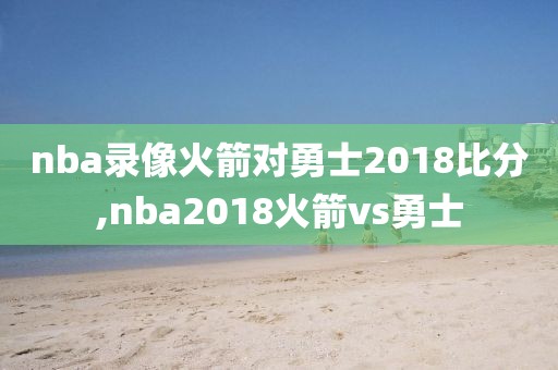 nba录像火箭对勇士2018比分,nba2018火箭vs勇士