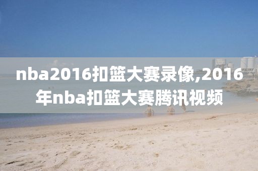 nba2016扣篮大赛录像,2016年nba扣篮大赛腾讯视频