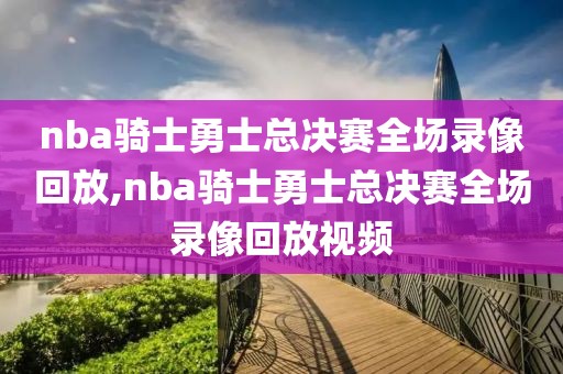 nba骑士勇士总决赛全场录像回放,nba骑士勇士总决赛全场录像回放视频