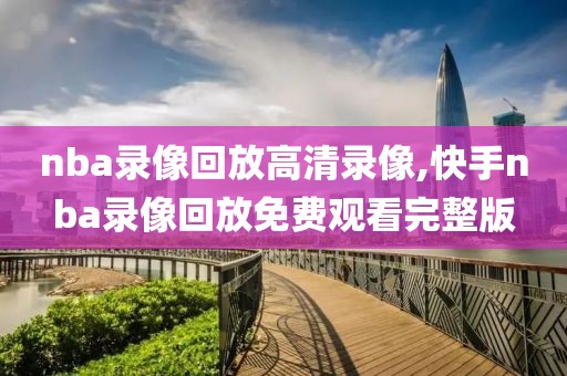 nba录像回放高清录像,快手nba录像回放免费观看完整版