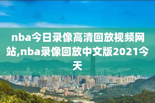 nba今日录像高清回放视频网站,nba录像回放中文版2021今天