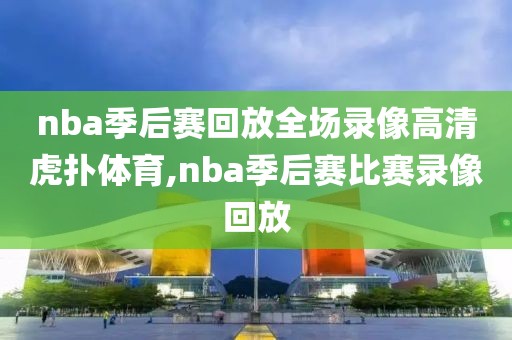 nba季后赛回放全场录像高清虎扑体育,nba季后赛比赛录像回放
