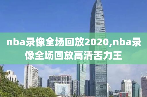 nba录像全场回放2020,nba录像全场回放高清苦力王