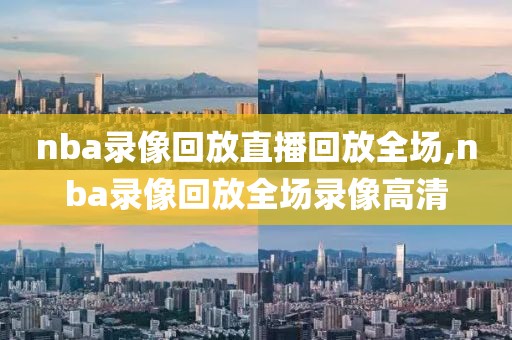 nba录像回放直播回放全场,nba录像回放全场录像高清