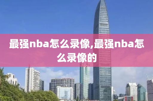 最强nba怎么录像,最强nba怎么录像的