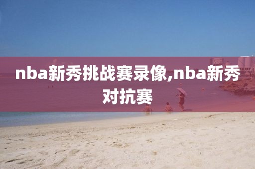 nba新秀挑战赛录像,nba新秀对抗赛