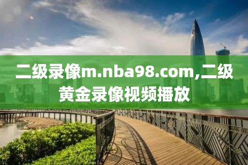 二级录像m.nba98.com,二级黄金录像视频播放