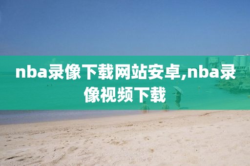 nba录像下载网站安卓,nba录像视频下载