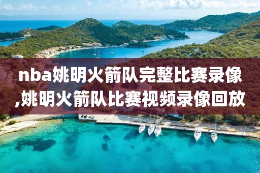 nba姚明火箭队完整比赛录像,姚明火箭队比赛视频录像回放