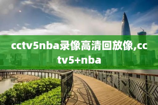 cctv5nba录像高清回放像,cctv5+nba