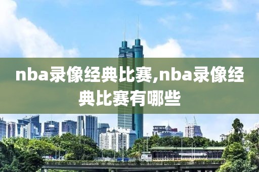 nba录像经典比赛,nba录像经典比赛有哪些