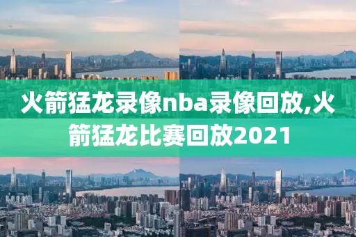 火箭猛龙录像nba录像回放,火箭猛龙比赛回放2021