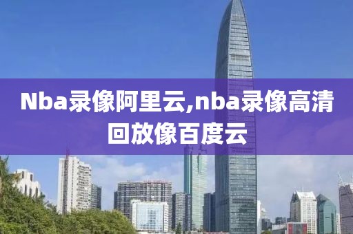 Nba录像阿里云,nba录像高清回放像百度云