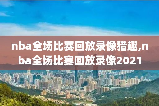 nba全场比赛回放录像猎趣,nba全场比赛回放录像2021