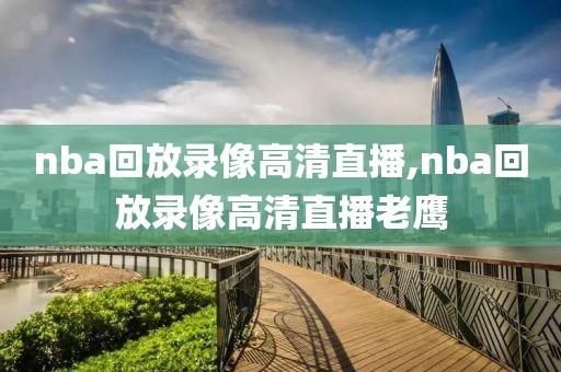 nba回放录像高清直播,nba回放录像高清直播老鹰