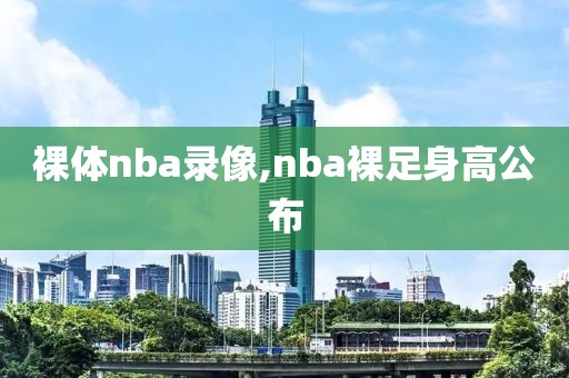 裸体nba录像,nba裸足身高公布