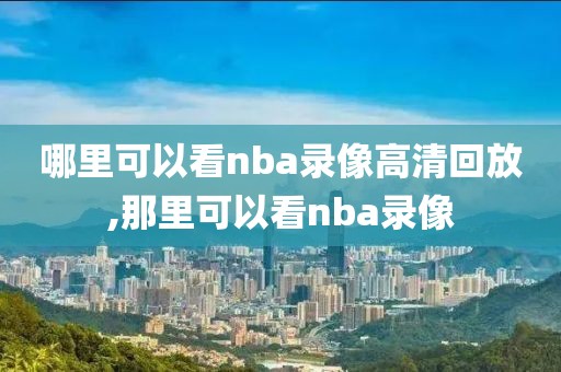 哪里可以看nba录像高清回放,那里可以看nba录像