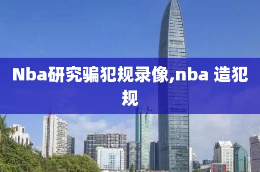 Nba研究骗犯规录像,nba 造犯规