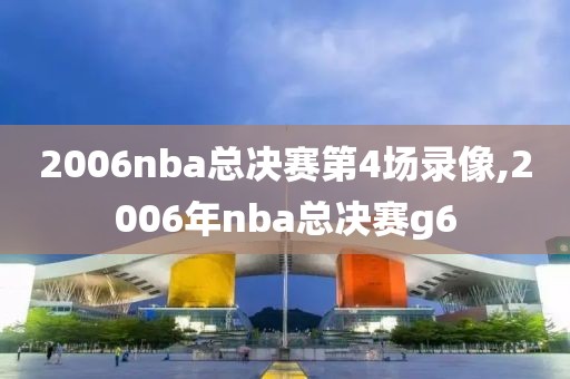 2006nba总决赛第4场录像,2006年nba总决赛g6