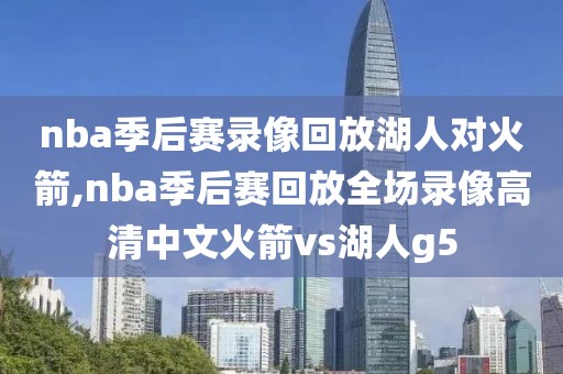 nba季后赛录像回放湖人对火箭,nba季后赛回放全场录像高清中文火箭vs湖人g5