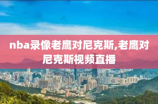 nba录像老鹰对尼克斯,老鹰对尼克斯视频直播