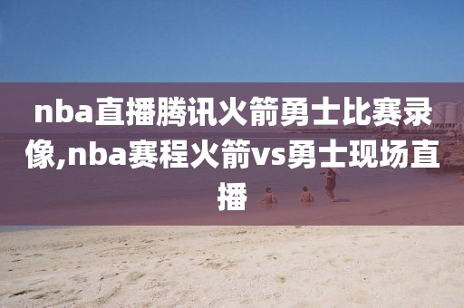 nba直播腾讯火箭勇士比赛录像,nba赛程火箭vs勇士现场直播