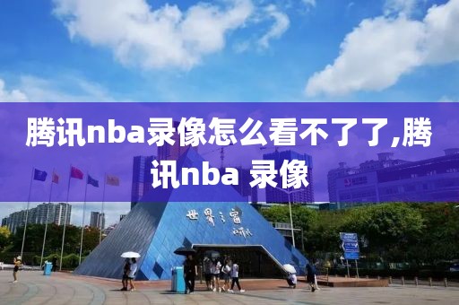 腾讯nba录像怎么看不了了,腾讯nba 录像