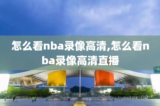 怎么看nba录像高清,怎么看nba录像高清直播