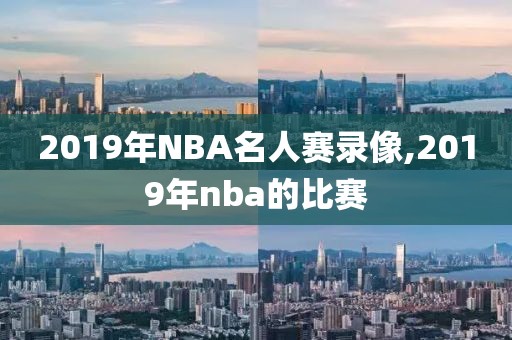 2019年NBA名人赛录像,2019年nba的比赛