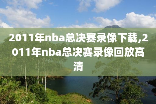 2011年nba总决赛录像下载,2011年nba总决赛录像回放高清