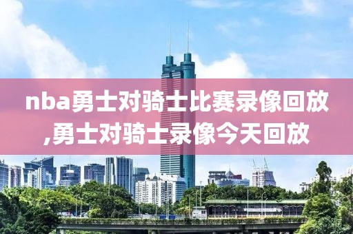 nba勇士对骑士比赛录像回放,勇士对骑士录像今天回放