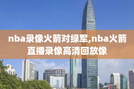 nba录像火箭对绿军,nba火箭直播录像高清回放像