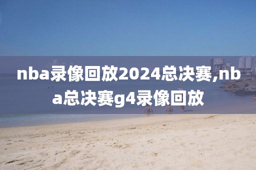 nba录像回放2024总决赛,nba总决赛g4录像回放