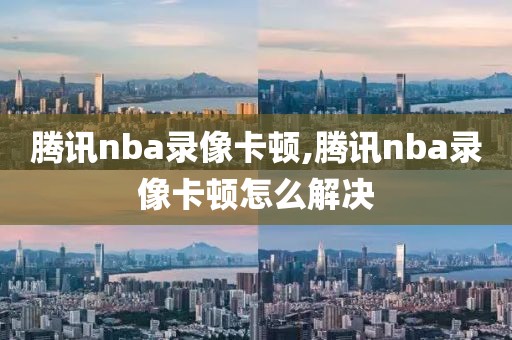 腾讯nba录像卡顿,腾讯nba录像卡顿怎么解决