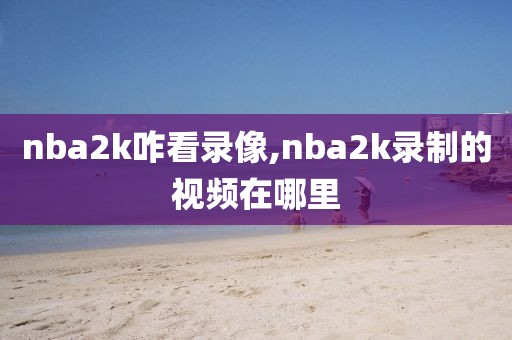 nba2k咋看录像,nba2k录制的视频在哪里