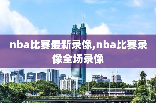 nba比赛最新录像,nba比赛录像全场录像