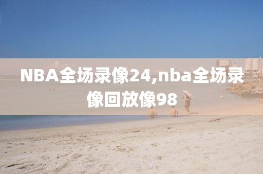 NBA全场录像24,nba全场录像回放像98