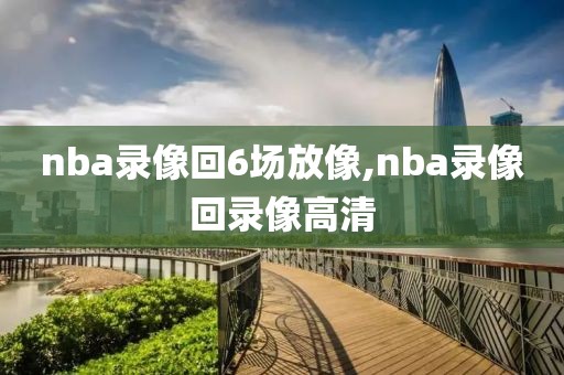nba录像回6场放像,nba录像回录像高清