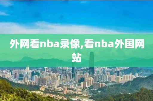 外网看nba录像,看nba外国网站