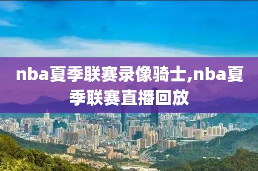 nba夏季联赛录像骑士,nba夏季联赛直播回放