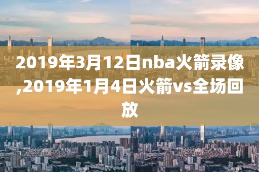 2019年3月12日nba火箭录像,2019年1月4日火箭vs全场回放