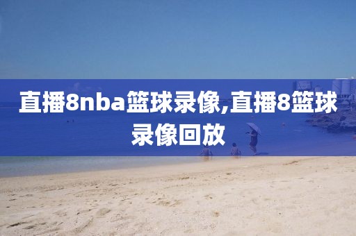 直播8nba篮球录像,直播8篮球录像回放