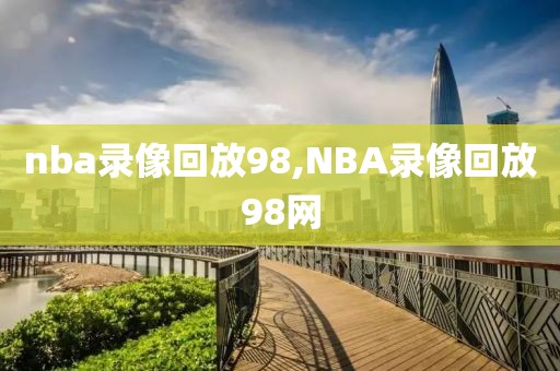 nba录像回放98,NBA录像回放98网