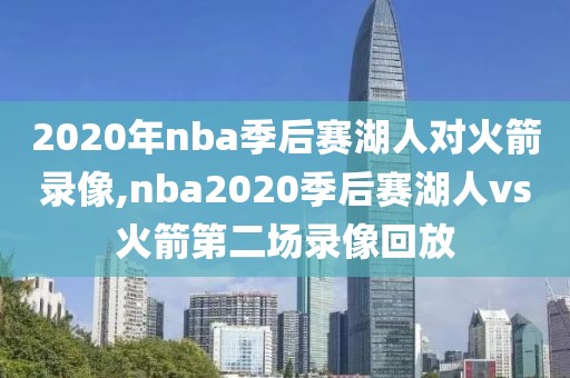 2020年nba季后赛湖人对火箭录像,nba2020季后赛湖人vs火箭第二场录像回放