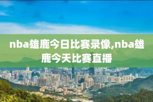 nba雄鹿今日比赛录像,nba雄鹿今天比赛直播