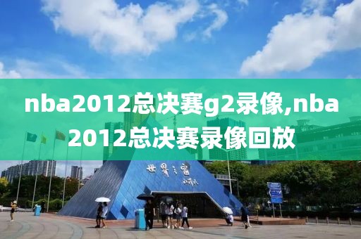 nba2012总决赛g2录像,nba2012总决赛录像回放
